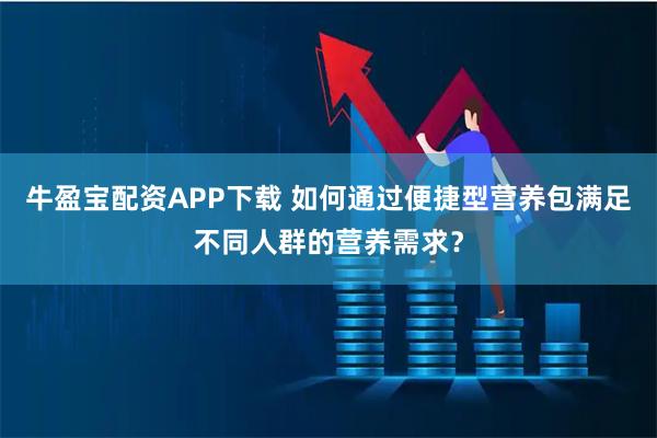 牛盈宝配资APP下载 如何通过便捷型营养包满足不同人群的营养需求？