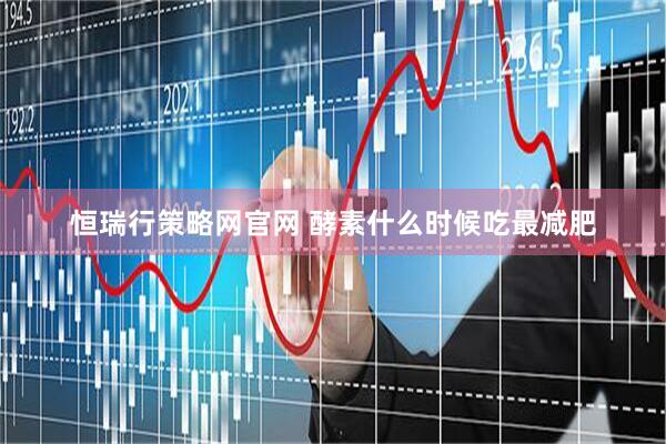 恒瑞行策略网官网 酵素什么时候吃最减肥