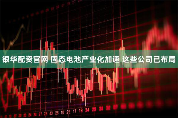 银华配资官网 固态电池产业化加速 这些公司已布局