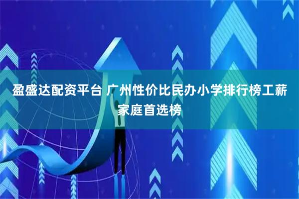 盈盛达配资平台 广州性价比民办小学排行榜工薪家庭首选榜
