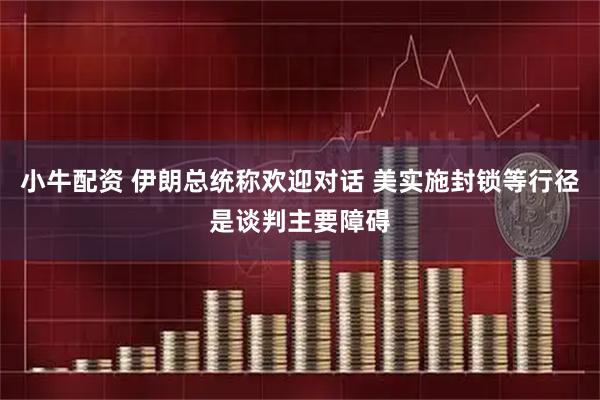 小牛配资 伊朗总统称欢迎对话 美实施封锁等行径是谈判主要障碍