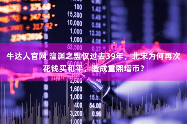牛达人官网 澶渊之盟仅过去39年，北宋为何再次花钱买和平，造成重熙增币？