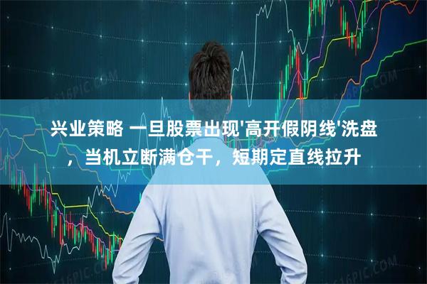 兴业策略 一旦股票出现'高开假阴线'洗盘，当机立断满仓干，短期定直线拉升