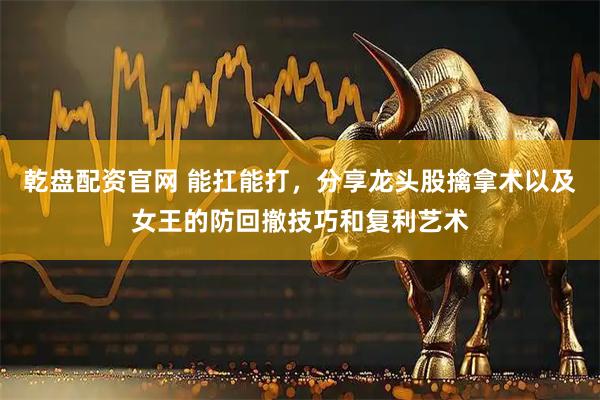 乾盘配资官网 能扛能打，分享龙头股擒拿术以及女王的防回撤技巧和复利艺术