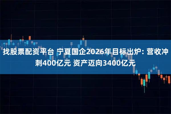 找股票配资平台 宁夏国企2026年目标出炉: 营收冲刺400亿元 资产迈向3400亿元