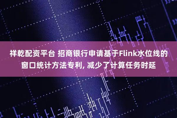 祥乾配资平台 招商银行申请基于Flink水位线的窗口统计方法专利, 减少了计算任务时延