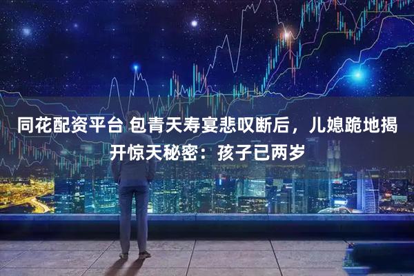 同花配资平台 包青天寿宴悲叹断后，儿媳跪地揭开惊天秘密：孩子已两岁